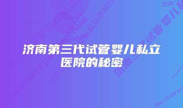 济南第三代试管婴儿私立医院的秘密