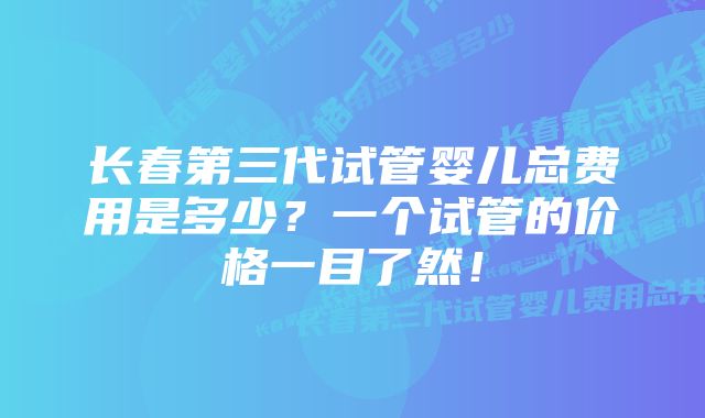 长春第三代试管婴儿总费用是多少？一个试管的价格一目了然！