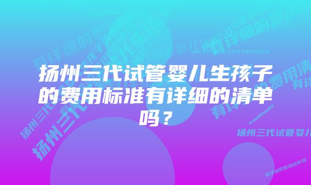 扬州三代试管婴儿生孩子的费用标准有详细的清单吗？