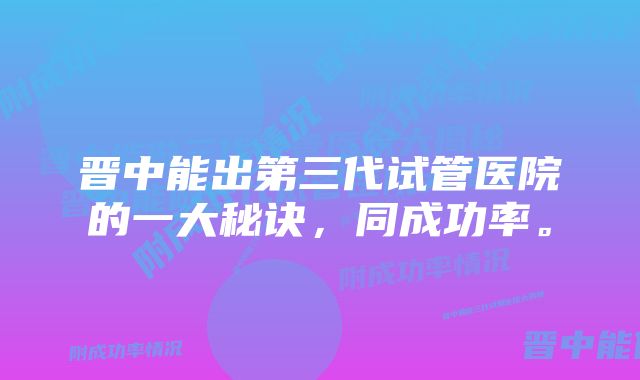 晋中能出第三代试管医院的一大秘诀，同成功率。