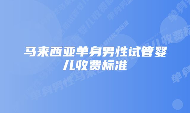 马来西亚单身男性试管婴儿收费标准