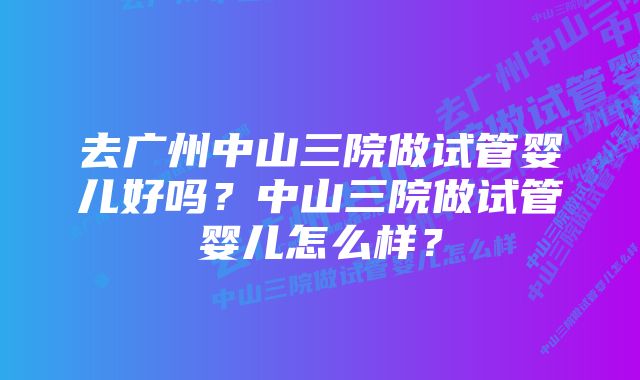 去广州中山三院做试管婴儿好吗？中山三院做试管婴儿怎么样？