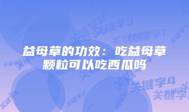 益母草的功效：吃益母草颗粒可以吃西瓜吗