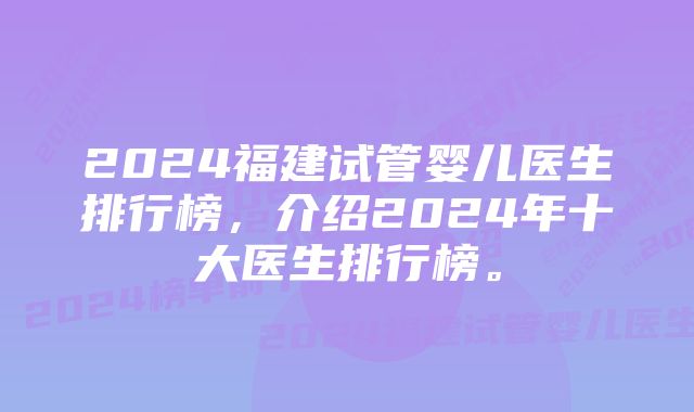 2024福建试管婴儿医生排行榜，介绍2024年十大医生排行榜。