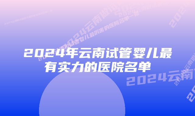 2024年云南试管婴儿最有实力的医院名单