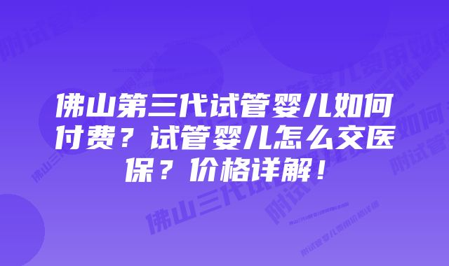 佛山第三代试管婴儿如何付费？试管婴儿怎么交医保？价格详解！