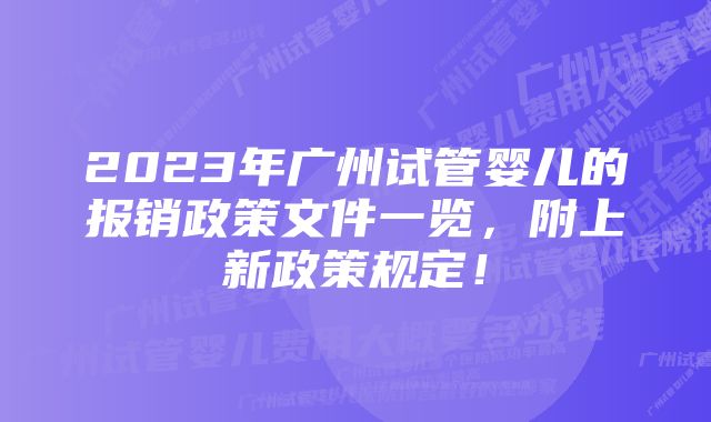 2023年广州试管婴儿的报销政策文件一览，附上新政策规定！