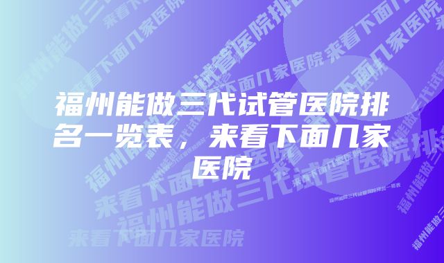 福州能做三代试管医院排名一览表，来看下面几家医院