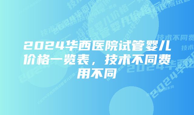 2024华西医院试管婴儿价格一览表，技术不同费用不同