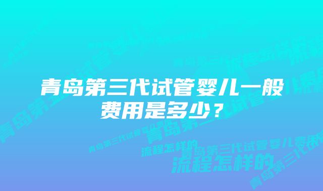 青岛第三代试管婴儿一般费用是多少？