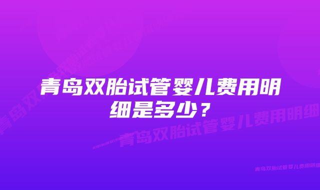 青岛双胎试管婴儿费用明细是多少？