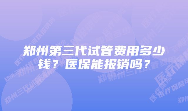 郑州第三代试管费用多少钱？医保能报销吗？