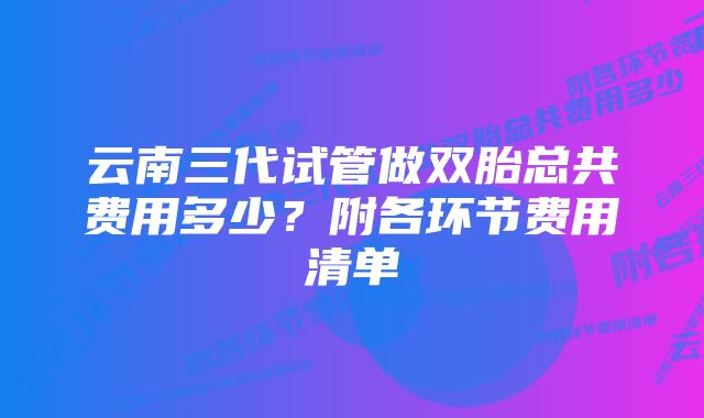 云南三代试管做双胎总共费用多少？附各环节费用清单