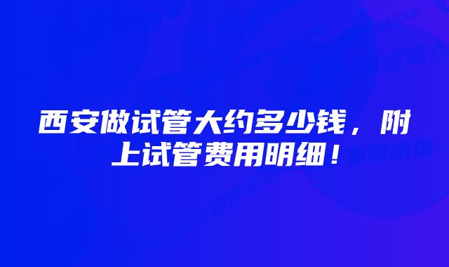 西安做试管大约多少钱，附上试管费用明细！