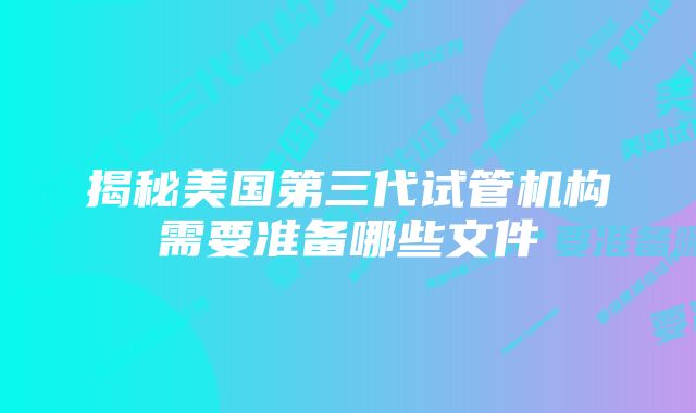 揭秘美国第三代试管机构需要准备哪些文件