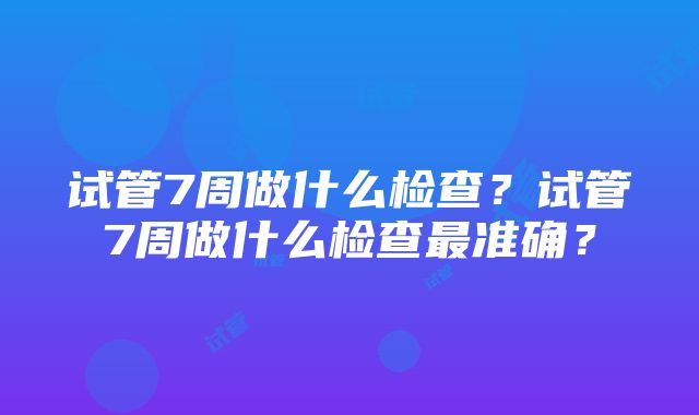 试管7周做什么检查？试管7周做什么检查最准确？