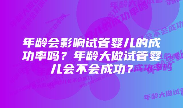 年龄会影响试管婴儿的成功率吗？年龄大做试管婴儿会不会成功？