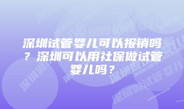 深圳试管婴儿可以报销吗？深圳可以用社保做试管婴儿吗？