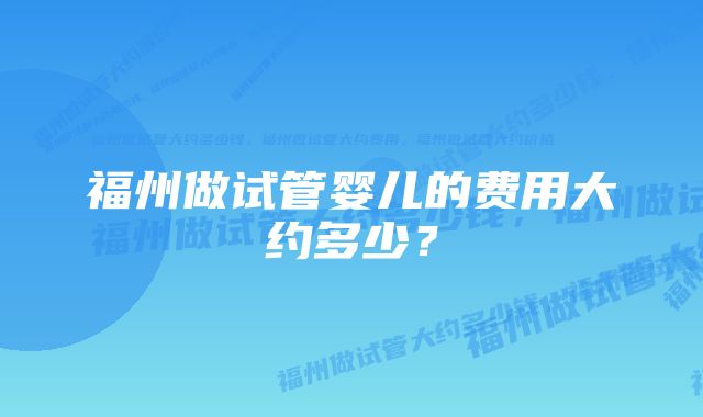 福州做试管婴儿的费用大约多少？