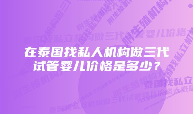 在泰国找私人机构做三代试管婴儿价格是多少？