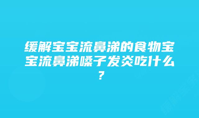 缓解宝宝流鼻涕的食物宝宝流鼻涕嗓子发炎吃什么？