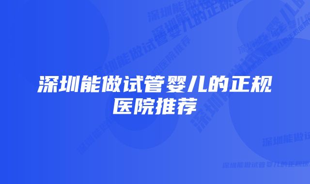 深圳能做试管婴儿的正规医院推荐