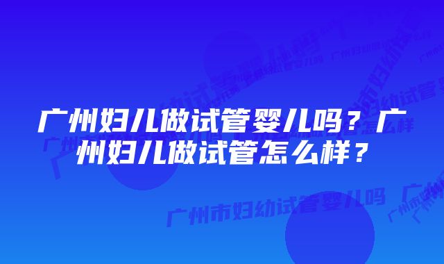 广州妇儿做试管婴儿吗？广州妇儿做试管怎么样？