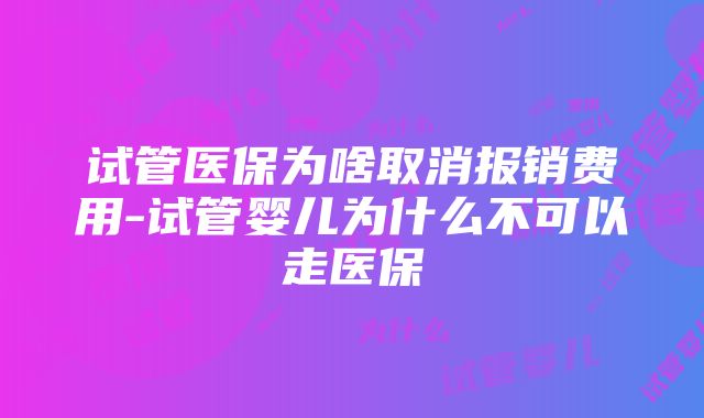 试管医保为啥取消报销费用-试管婴儿为什么不可以走医保