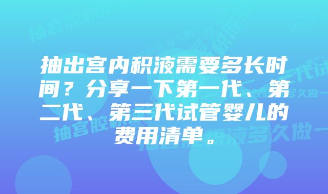 抽出宫内积液需要多长时间？分享一下第一代、第二代、第三代试管婴儿的费用清单。