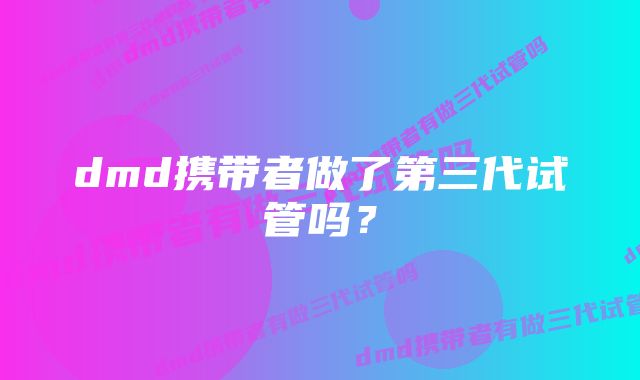 dmd携带者做了第三代试管吗？