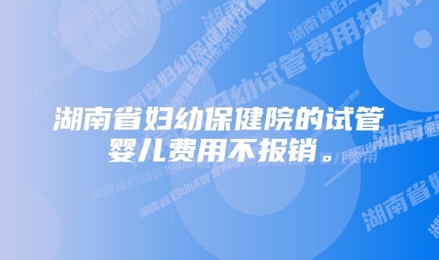 湖南省妇幼保健院的试管婴儿费用不报销。