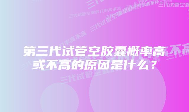 第三代试管空胶囊概率高或不高的原因是什么？