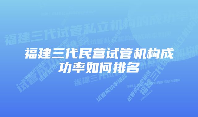 福建三代民营试管机构成功率如何排名