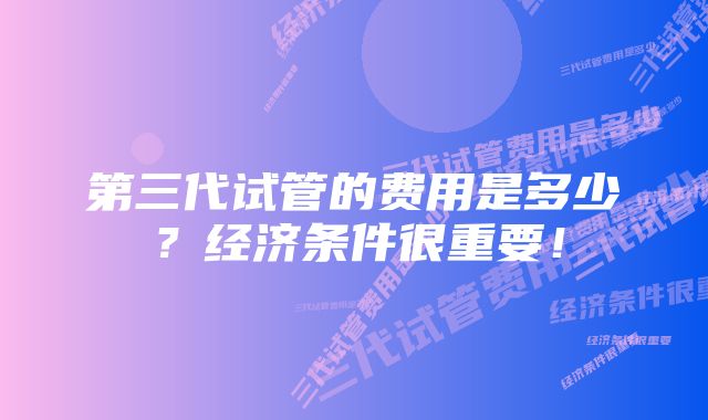 第三代试管的费用是多少？经济条件很重要！