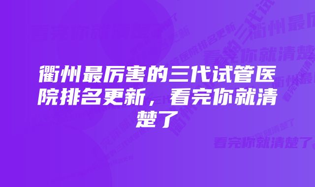 衢州最厉害的三代试管医院排名更新，看完你就清楚了