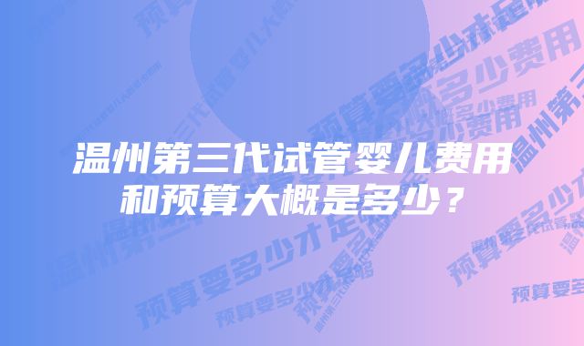 温州第三代试管婴儿费用和预算大概是多少？