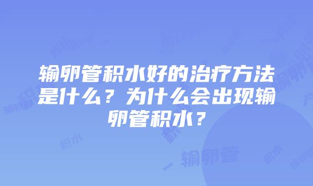 输卵管积水好的治疗方法是什么？为什么会出现输卵管积水？