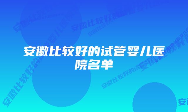 安徽比较好的试管婴儿医院名单