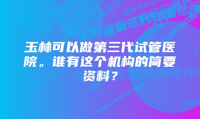 玉林可以做第三代试管医院。谁有这个机构的简要资料？