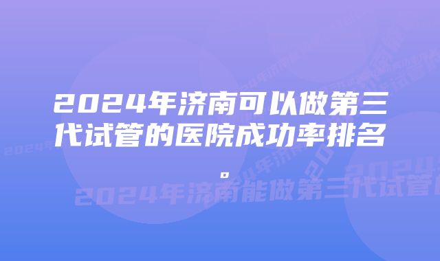 2024年济南可以做第三代试管的医院成功率排名。