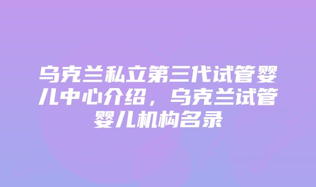 乌克兰私立第三代试管婴儿中心介绍，乌克兰试管婴儿机构名录