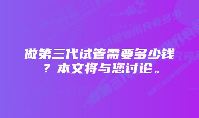 做第三代试管需要多少钱？本文将与您讨论。