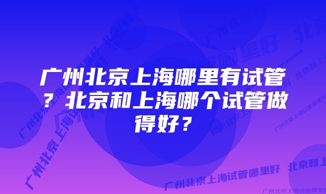 广州北京上海哪里有试管？北京和上海哪个试管做得好？