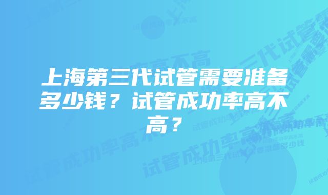 上海第三代试管需要准备多少钱？试管成功率高不高？