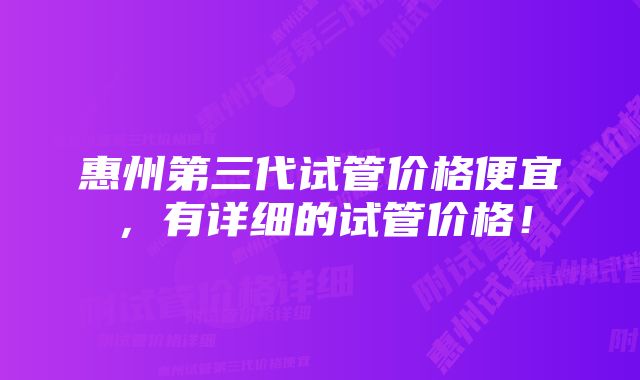 惠州第三代试管价格便宜，有详细的试管价格！