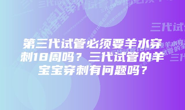 第三代试管必须要羊水穿刺18周吗？三代试管的羊宝宝穿刺有问题吗？