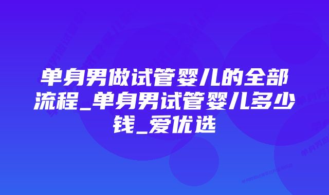 单身男做试管婴儿的全部流程_单身男试管婴儿多少钱_爱优选