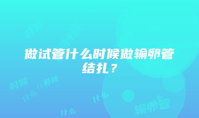 做试管什么时候做输卵管结扎？