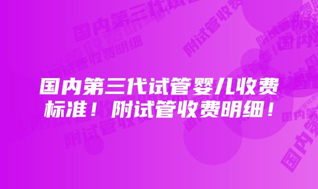 国内第三代试管婴儿收费标准！附试管收费明细！