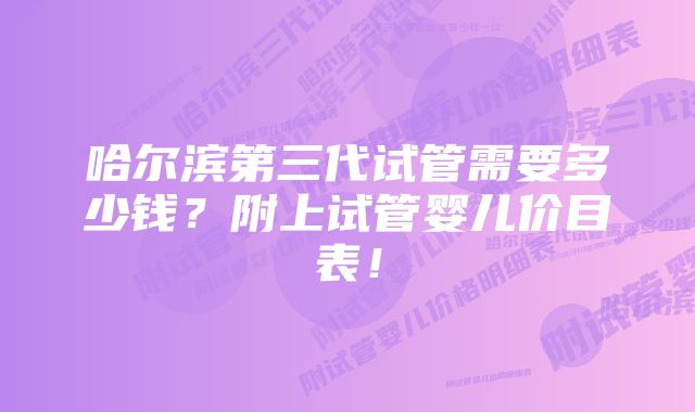 哈尔滨第三代试管需要多少钱？附上试管婴儿价目表！